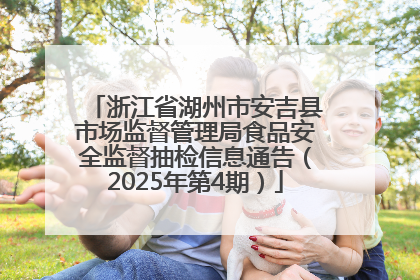 浙江省湖州市安吉县市场监督管理局食品安全监督抽检信息通告（2025年第4期）