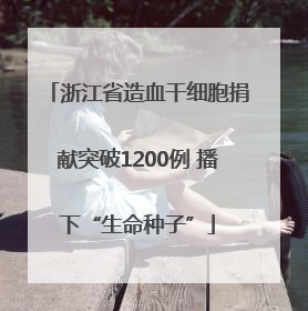 浙江省造血干细胞捐献突破1200例 播下“生命种子”