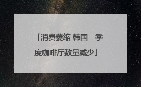 消费萎缩 韩国一季度咖啡厅数量减少