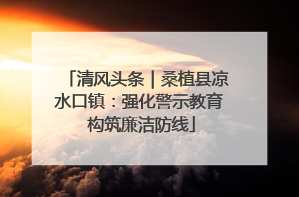 清风头条｜桑植县凉水口镇：强化警示教育 构筑廉洁防线