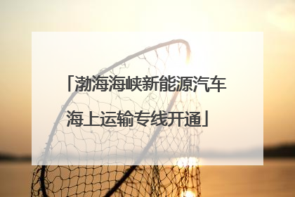 渤海海峡新能源汽车海上运输专线开通