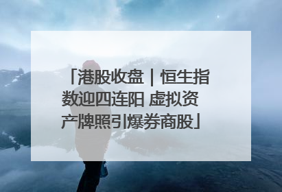 港股收盘｜恒生指数迎四连阳 虚拟资产牌照引爆券商股