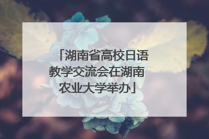湖南省高校日语教学交流会在湖南农业大学举办