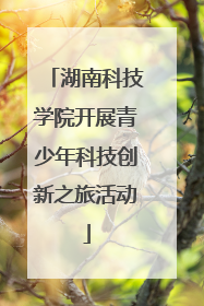 湖南科技学院开展青少年科技创新之旅活动