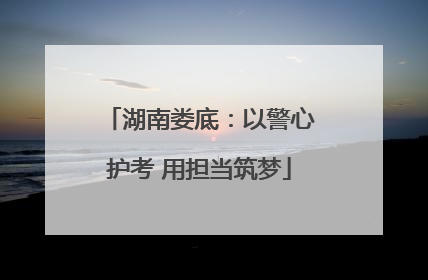 湖南娄底：以警心护考 用担当筑梦