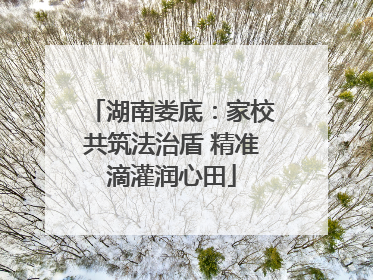 湖南娄底：家校共筑法治盾 精准滴灌润心田