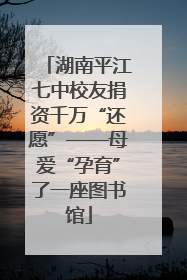 湖南平江七中校友捐资千万“还愿”——母爱“孕育”了一座图书馆