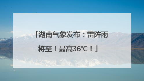 湖南气象发布：雷阵雨将至！最高36℃！