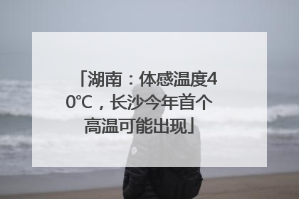 湖南：体感温度40℃，长沙今年首个高温可能出现