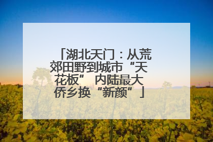 湖北天门：从荒郊田野到城市“天花板” 内陆最大侨乡换“新颜”