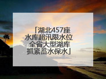湖北457座水库超汛限水位 全省大型湖库抓紧蓄水保水