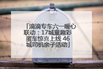 滴滴专车六一暖心联动：17城童趣彩蛋车惊喜上线 46城司机亲子活动