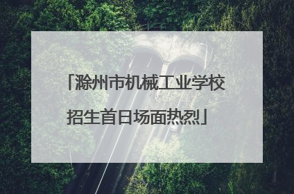 滁州市机械工业学校招生首日场面热烈