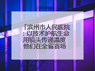 滨州市人民医院：以技术护航生命 用镜头传递温度 他们在全省赛场绽放光彩