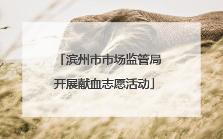 滨州市市场监管局开展献血志愿活动