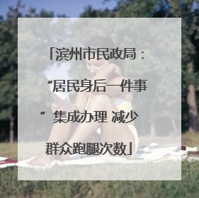 滨州市民政局：“居民身后一件事”集成办理 减少群众跑腿次数