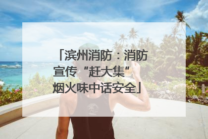 滨州消防：消防宣传“赶大集” 烟火味中话安全