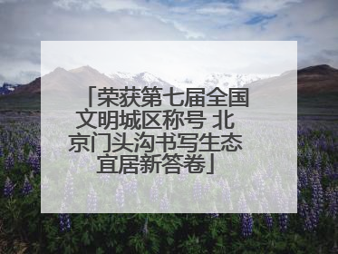 荣获第七届全国文明城区称号 北京门头沟书写生态宜居新答卷