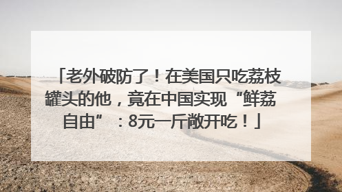 老外破防了！在美国只吃荔枝罐头的他，竟在中国实现“鲜荔自由”：8元一斤敞开吃！