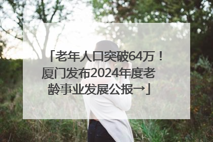 老年人口突破64万！厦门发布2024年度老龄事业发展公报→