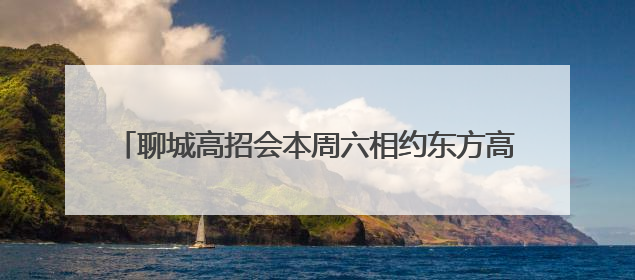 聊城高招会本周六相约东方高级中学，知名高校名单公布