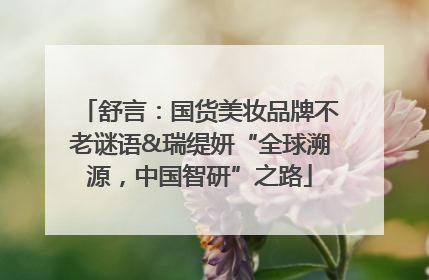 舒言：国货美妆品牌不老谜语&瑞缇妍“全球溯源，中国智研”之路