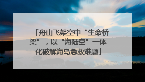 舟山飞架空中“生命桥梁”，以“海陆空”一体化破解海岛急救难题