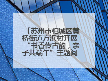 苏州市相城区黄桥街道方浜村开展“书香传古韵，亲子共端午”主题阅读活动！