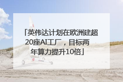 英伟达计划在欧洲建超20座AI工厂，目标两年算力提升10倍