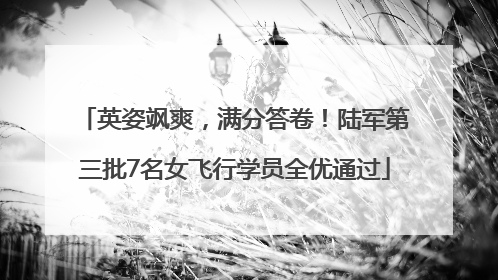 英姿飒爽，满分答卷！陆军第三批7名女飞行学员全优通过