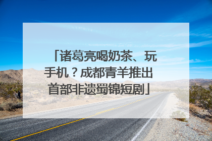 诸葛亮喝奶茶、玩手机？成都青羊推出首部非遗蜀锦短剧