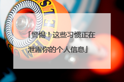 警惕！这些习惯正在泄露你的个人信息