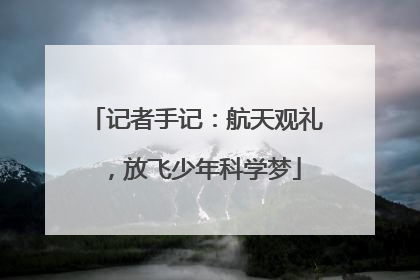 记者手记：航天观礼，放飞少年科学梦