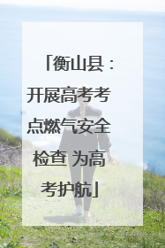 衡山县：开展高考考点燃气安全检查 为高考护航