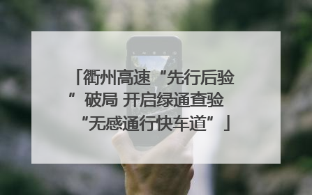 衢州高速“先行后验”破局 开启绿通查验“无感通行快车道”