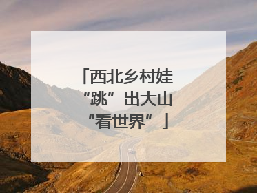 西北乡村娃“跳”出大山“看世界”