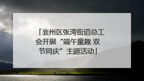 襄州区张湾街道总工会开展“端午童趣 双节同庆”主题活动