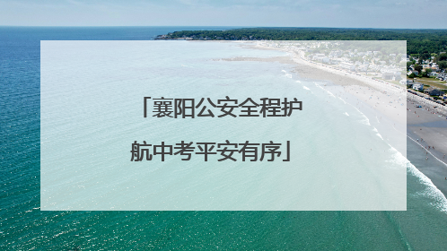 襄阳公安全程护航中考平安有序