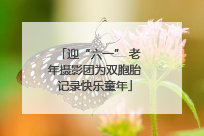 迎“六一” 老年摄影团为双胞胎记录快乐童年