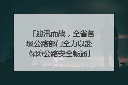 迎汛而战，全省各级公路部门全力以赴保障公路安全畅通