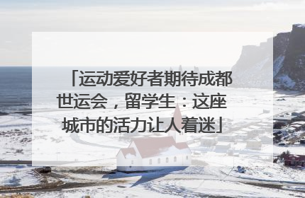 运动爱好者期待成都世运会，留学生：这座城市的活力让人着迷