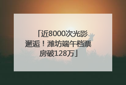 近8000次光影邂逅！潍坊端午档票房破128万