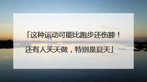 这种运动可能比跑步还伤膝！还有人天天做，特别是夏天