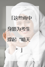 这些雨中身影为考生撑起“晴天”