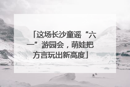 这场长沙童谣“六一”游园会，萌娃把方言玩出新高度