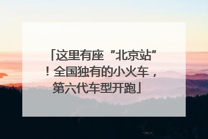 这里有座“北京站”！全国独有的小火车，第六代车型开跑