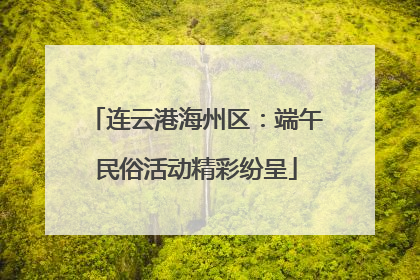 连云港海州区：端午民俗活动精彩纷呈