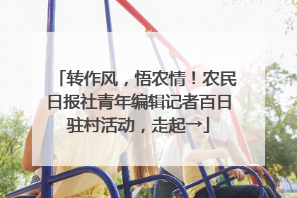 转作风，悟农情！农民日报社青年编辑记者百日驻村活动，走起→