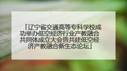 辽宁省交通高等专科学校成功举办低空经济行业产教融合共同体成立大会暨共建低空经济产教融合新生态论坛