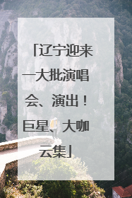 辽宁迎来一大批演唱会、演出！巨星、大咖云集